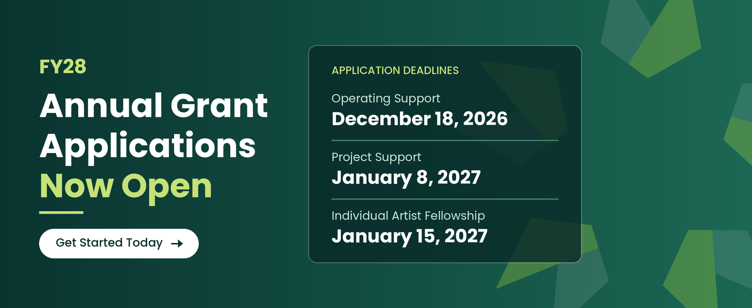 FY28 Annual Grant Applications are now open, with deadlines of December 18, 2026 for Operating Support, January 8, 2027 for Project Support, and January 15, 2027 for Individual Artist Fellowships.
